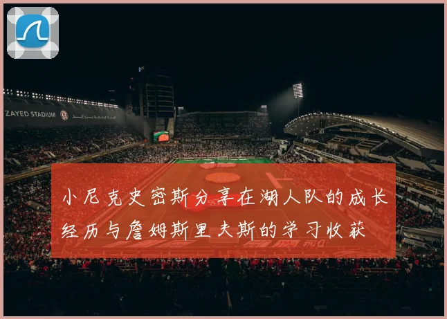 小尼克史密斯分享在湖人队的成长经历与詹姆斯里夫斯的学习收获