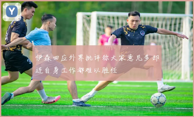 伊森回应外界批评称大家意见多却连自身工作都难以胜任