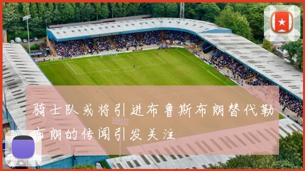 骑士队或将引进布鲁斯布朗替代勒布朗的传闻引发关注