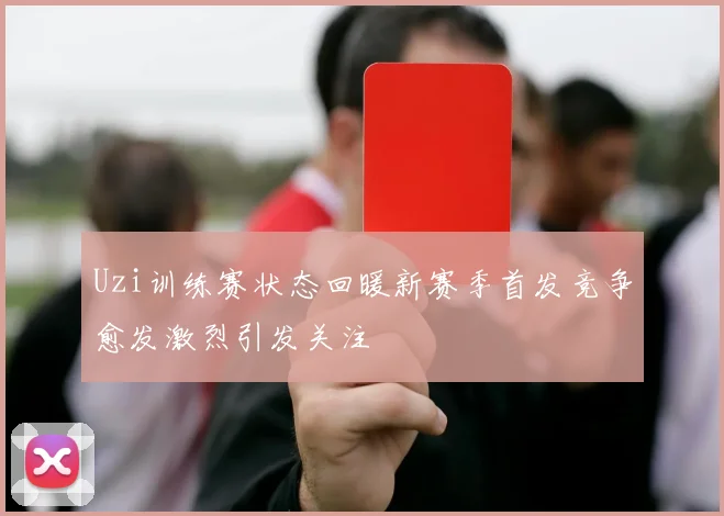 Uzi训练赛状态回暖新赛季首发竞争愈发激烈引发关注