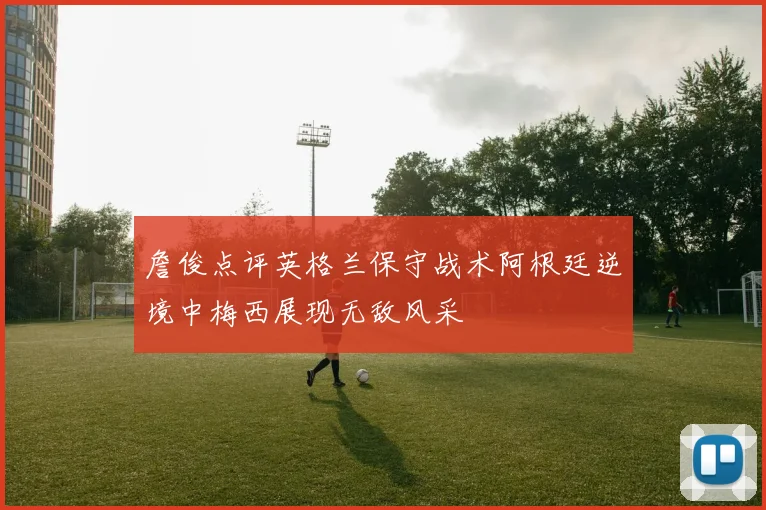 詹俊点评英格兰保守战术阿根廷逆境中梅西展现无敌风采