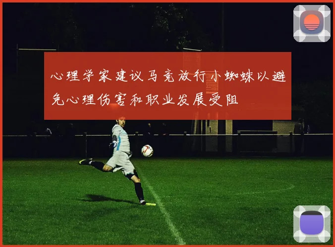 心理学家建议马竞放行小蜘蛛以避免心理伤害和职业发展受阻