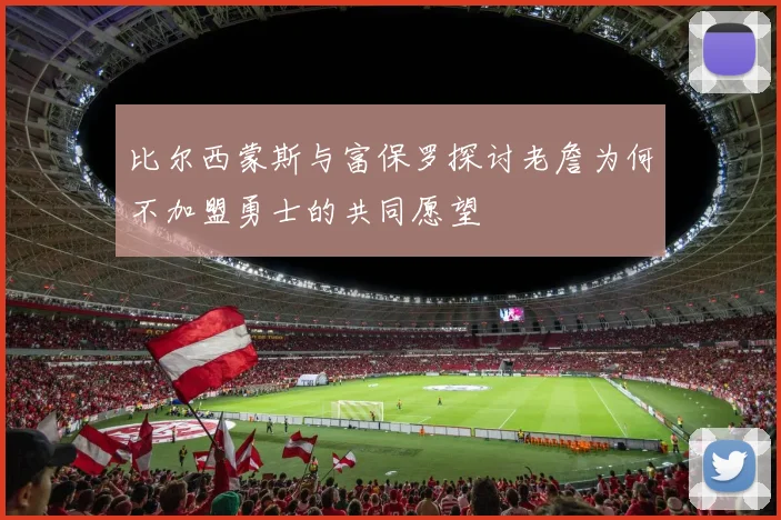 比尔西蒙斯与富保罗探讨老詹为何不加盟勇士的共同愿望