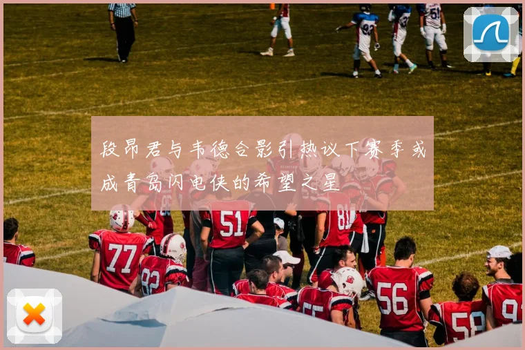 段昂君与韦德合影引热议下赛季或成青岛闪电侠的希望之星