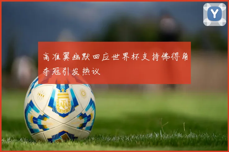 高准翼幽默回应世界杯支持佛得角夺冠引发热议