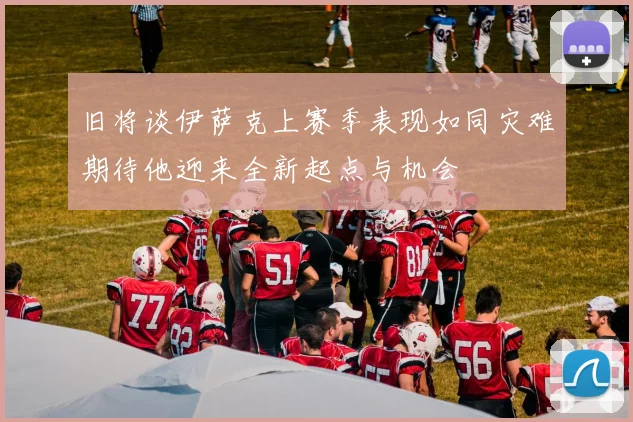 旧将谈伊萨克上赛季表现如同灾难期待他迎来全新起点与机会