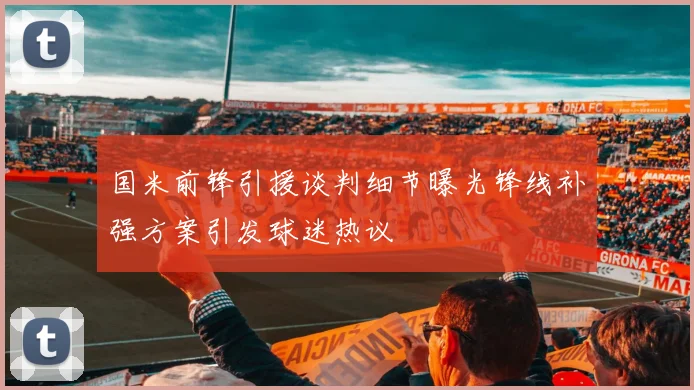 国米前锋引援谈判细节曝光锋线补强方案引发球迷热议