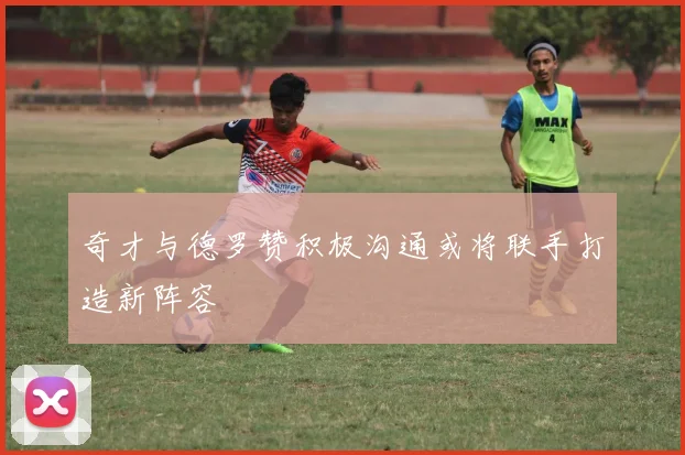 奇才与德罗赞积极沟通或将联手打造新阵容
