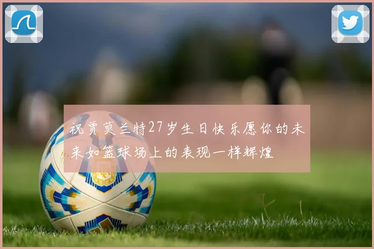 祝贾莫兰特27岁生日快乐愿你的未来如篮球场上的表现一样辉煌