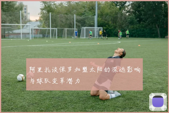 阿里扎谈保罗加盟太阳的深远影响与球队变革潜力